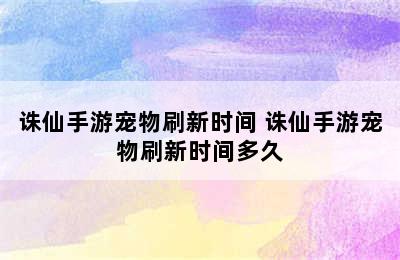 诛仙手游宠物刷新时间 诛仙手游宠物刷新时间多久